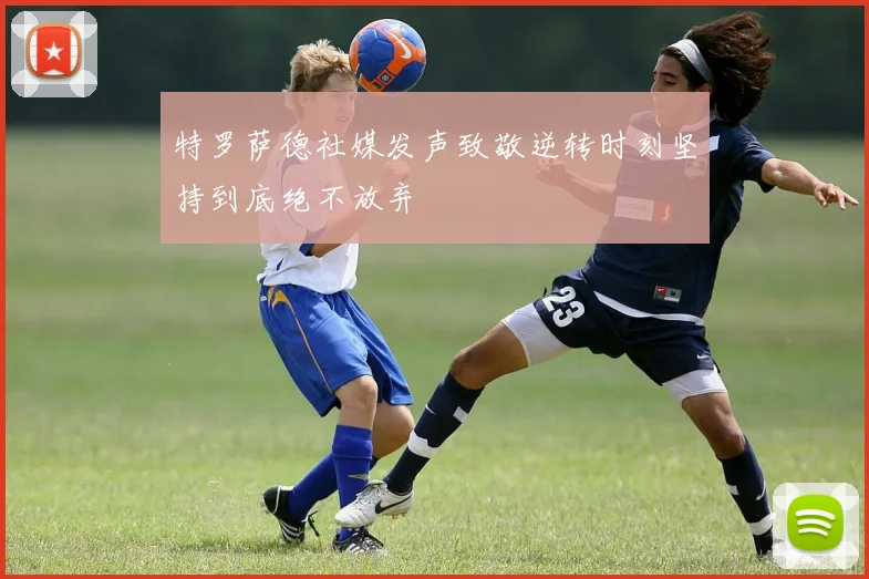 特罗萨德社媒发声致敬逆转时刻坚持到底绝不放弃
