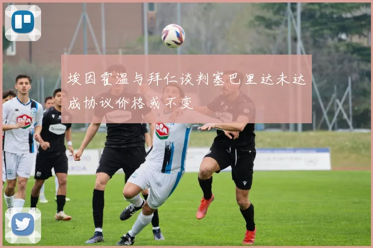 埃因霍温与拜仁谈判塞巴里达未达成协议价格或不变