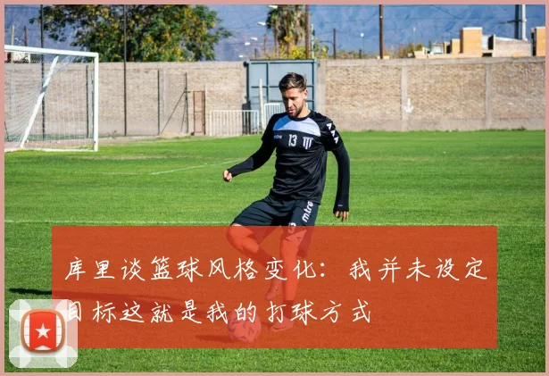 库里谈篮球风格变化：我并未设定目标这就是我的打球方式
