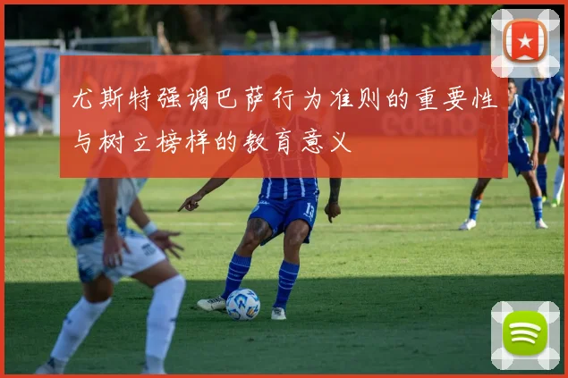 尤斯特强调巴萨行为准则的重要性与树立榜样的教育意义
