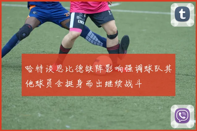 哈特谈恩比德缺阵影响强调球队其他球员会挺身而出继续战斗