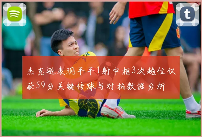 杰克逊表现平平1射中框3次越位仅获59分关键传球与对抗数据分析