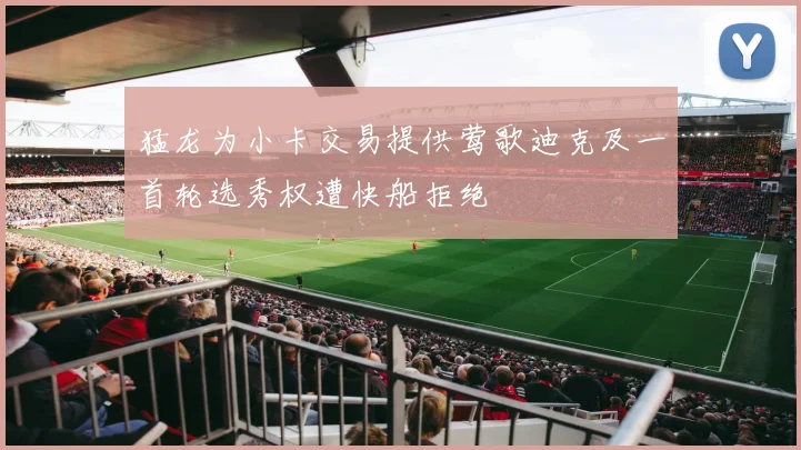 猛龙为小卡交易提供莺歌迪克及一首轮选秀权遭快船拒绝