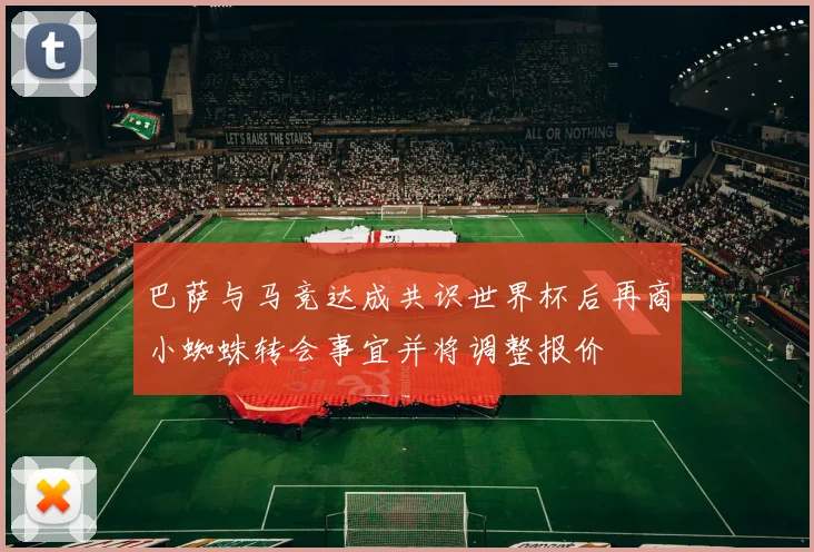 巴萨与马竞达成共识世界杯后再商小蜘蛛转会事宜并将调整报价